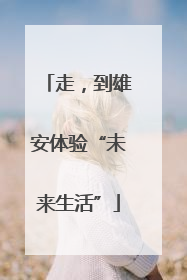 走，到雄安体验“未来生活”