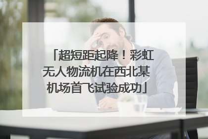 超短距起降！彩虹无人物流机在西北某机场首飞试验成功