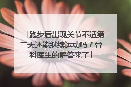 跑步后出现关节不适第二天还能继续运动吗？骨科医生的解答来了