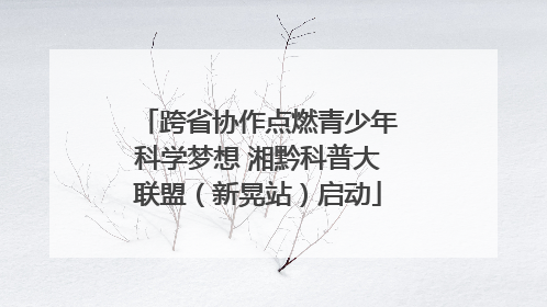 跨省协作点燃青少年科学梦想 湘黔科普大联盟（新晃站）启动