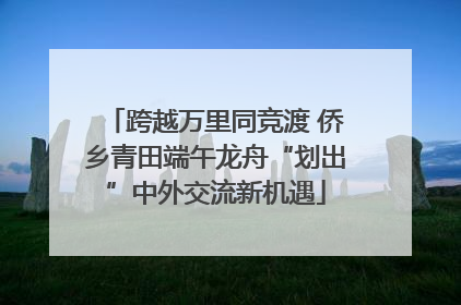 跨越万里同竞渡 侨乡青田端午龙舟“划出”中外交流新机遇