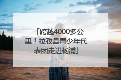 跨越4000多公里！拉孜县青少年代表团走进杨浦
