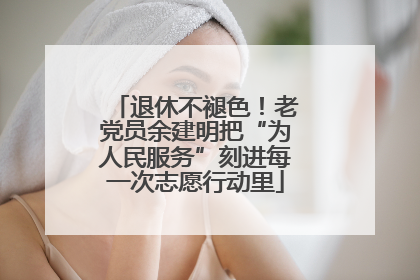 退休不褪色！老党员余建明把“为人民服务”刻进每一次志愿行动里