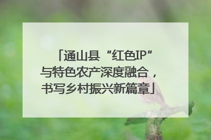 通山县“红色IP”与特色农产深度融合，书写乡村振兴新篇章