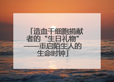 造血干细胞捐献者的“生日礼物”——重启陌生人的生命时钟