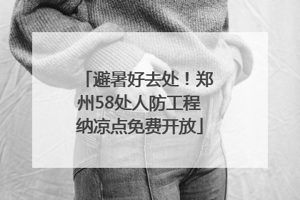 避暑好去处！郑州58处人防工程纳凉点免费开放