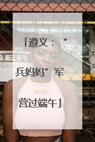 遵义：“兵妈妈”军营过端午