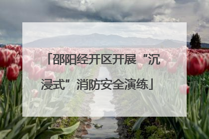 邵阳经开区开展“沉浸式”消防安全演练