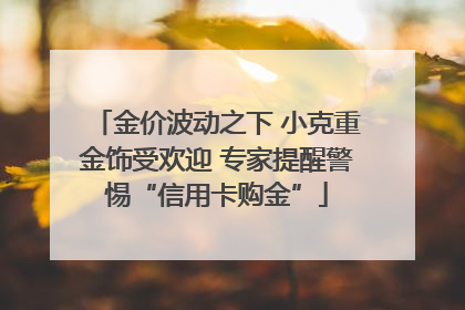 金价波动之下 小克重金饰受欢迎 专家提醒警惕“信用卡购金”