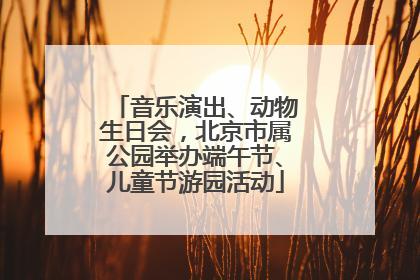 音乐演出、动物生日会，北京市属公园举办端午节、儿童节游园活动