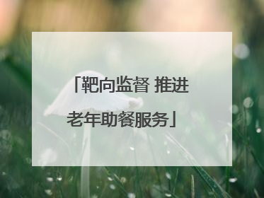 靶向监督 推进老年助餐服务