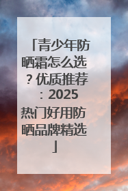 青少年防晒霜怎么选？优质推荐：2025热门好用防晒品牌精选