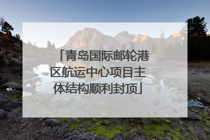 青岛国际邮轮港区航运中心项目主体结构顺利封顶