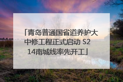 青岛普通国省道养护大中修工程正式启动 S214南城线率先开工