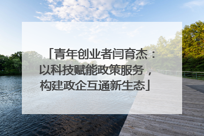青年创业者闫育杰：以科技赋能政策服务，构建政企互通新生态