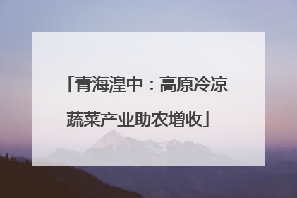 青海湟中：高原冷凉蔬菜产业助农增收