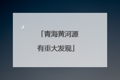 青海黄河源有重大发现