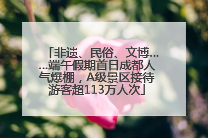 非遗、民俗、文博……端午假期首日成都人气爆棚，A级景区接待游客超113万人次