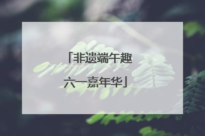 非遗端午趣 六一嘉年华