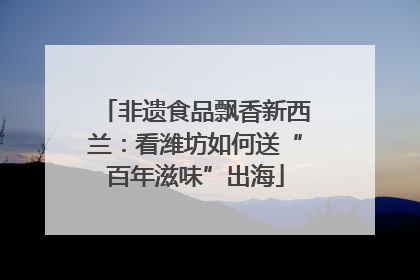 非遗食品飘香新西兰：看潍坊如何送“百年滋味”出海