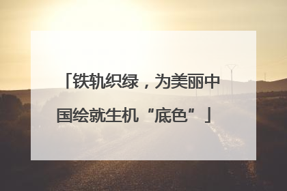 铁轨织绿，为美丽中国绘就生机“底色”