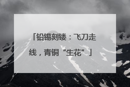 铅锡刻镂：飞刀走线，青铜“生花”