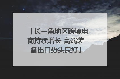 长三角地区跨境电商持续增长 高端装备出口势头良好