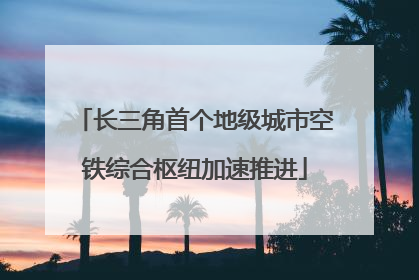 长三角首个地级城市空铁综合枢纽加速推进