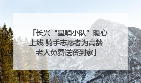 长兴“星哨小队”暖心上线 骑手志愿者为高龄老人免费送餐到家