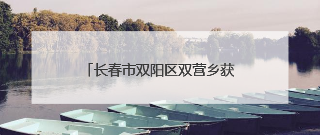 长春市双阳区双营乡获评“全国文明村镇”