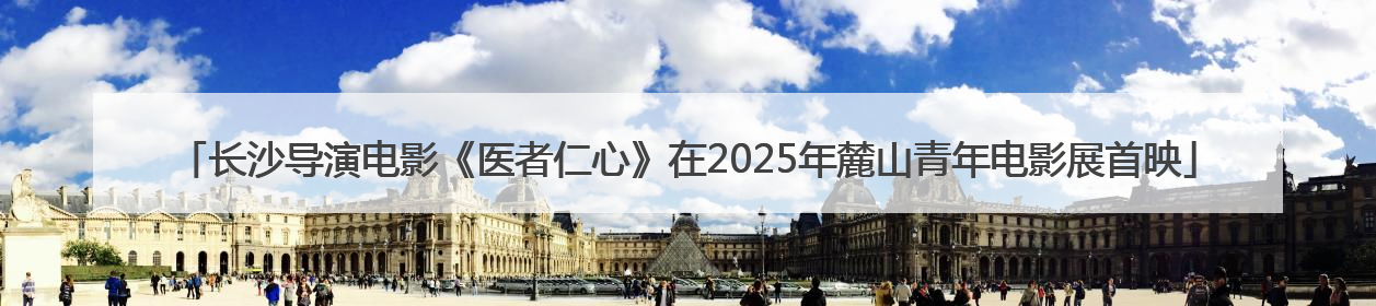 长沙导演电影《医者仁心》在2025年麓山青年电影展首映