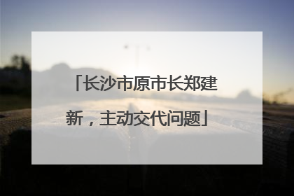 长沙市原市长郑建新，主动交代问题