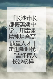 长沙市长郡梅溪湖中学：用雷锋精神培育高质量人才｜走进新时代“雷锋传人 长沙榜样”