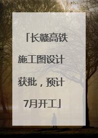 长赣高铁施工图设计获批，预计7月开工