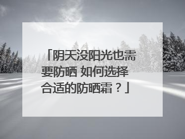 阴天没阳光也需要防晒 如何选择合适的防晒霜？