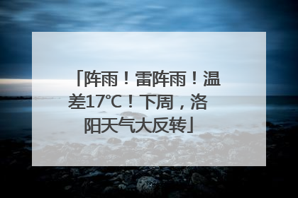 阵雨！雷阵雨！温差17℃！下周，洛阳天气大反转