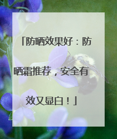 防晒效果好：防晒霜推荐，安全有效又显白！