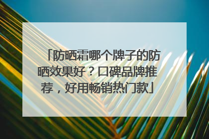 防晒霜哪个牌子的防晒效果好？口碑品牌推荐，好用畅销热门款