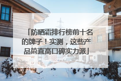 防晒霜排行榜前十名的牌子！实测，这些产品简直高口碑实力派