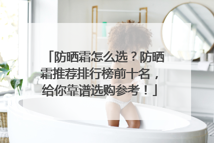 防晒霜怎么选？防晒霜推荐排行榜前十名，给你靠谱选购参考！