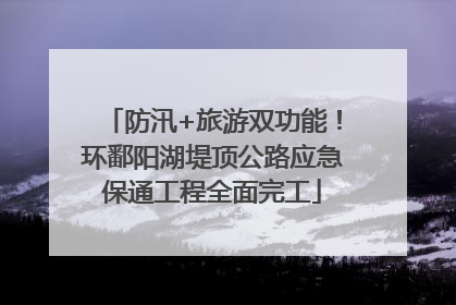 防汛+旅游双功能！环鄱阳湖堤顶公路应急保通工程全面完工