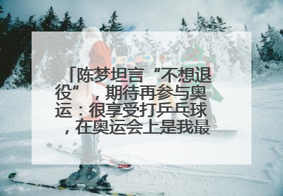 陈梦坦言“不想退役”，期待再参与奥运：很享受打乒乓球，在奥运会上是我最幸福的时候