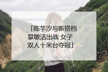 陈芋汐与新搭档掌敏洁出战 女子双人十米台夺冠