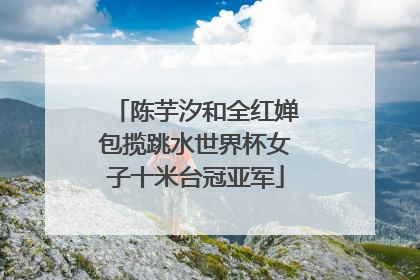 陈芋汐和全红婵包揽跳水世界杯女子十米台冠亚军