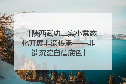 陕西武功二实小常态化开展非遗传承——非遗沉淀自信底色