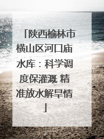 陕西榆林市横山区河口庙水库：科学调度保灌溉 精准放水解旱情