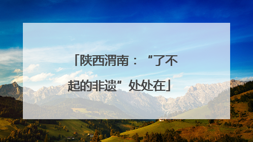 陕西渭南：“了不起的非遗”处处在