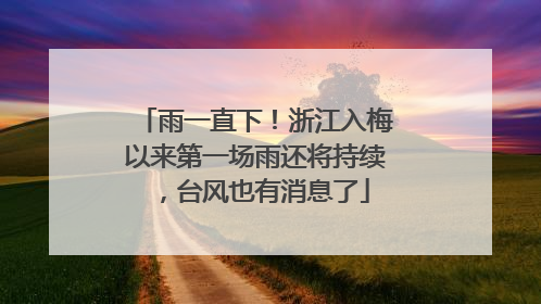 雨一直下！浙江入梅以来第一场雨还将持续，台风也有消息了