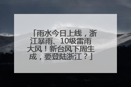 雨水今日上线，浙江暴雨、10级雷雨大风！新台风下周生成，要登陆浙江？
