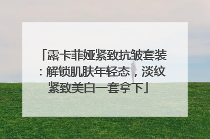 露卡菲娅紧致抗皱套装：解锁肌肤年轻态，淡纹紧致美白一套拿下